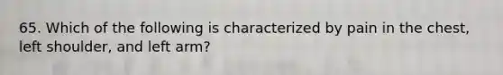 65. Which of the following is characterized by pain in the chest, left shoulder, and left arm?