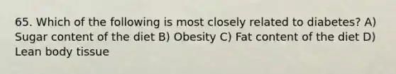 65. Which of the following is most closely related to diabetes? A) Sugar content of the diet B) Obesity C) Fat content of the diet D) Lean body tissue