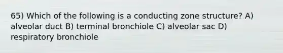 65) Which of the following is a conducting zone structure? A) alveolar duct B) terminal bronchiole C) alveolar sac D) respiratory bronchiole