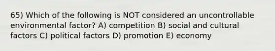 65) Which of the following is NOT considered an uncontrollable environmental factor? A) competition B) social and cultural factors C) political factors D) promotion E) economy