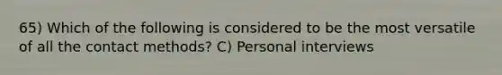 65) Which of the following is considered to be the most versatile of all the contact methods? C) Personal interviews