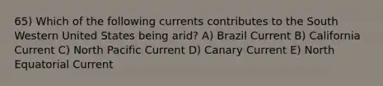 65) Which of the following currents contributes to the South Western United States being arid? A) Brazil Current B) California Current C) North Pacific Current D) Canary Current E) North Equatorial Current