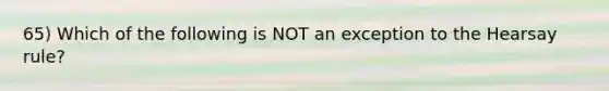 65) Which of the following is NOT an exception to the Hearsay rule?