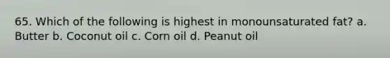 65. Which of the following is highest in monounsaturated fat? a. Butter b. Coconut oil c. Corn oil d. Peanut oil