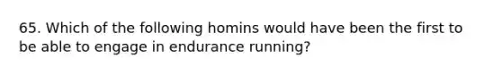 65. Which of the following homins would have been the first to be able to engage in endurance running?