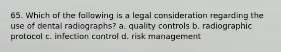 65. Which of the following is a legal consideration regarding the use of dental radiographs? a. quality controls b. radiographic protocol c. infection control d. risk management