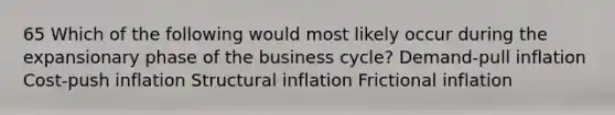 65 Which of the following would most likely occur during the expansionary phase of the business cycle? Demand-pull inflation Cost-push inflation Structural inflation Frictional inflation