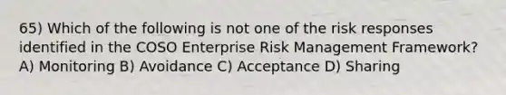 65) Which of the following is not one of the risk responses identified in the COSO Enterprise Risk Management Framework? A) Monitoring B) Avoidance C) Acceptance D) Sharing