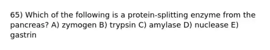 65) Which of the following is a protein-splitting enzyme from the pancreas? A) zymogen B) trypsin C) amylase D) nuclease E) gastrin