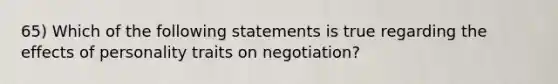 65) Which of the following statements is true regarding the effects of personality traits on negotiation?