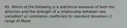 65. Which of the following is a statistical measure of both the direction and the strength of a relationship between two variables? a) correlation coefficient b) standard deviation c) range d) Mean