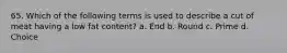 65. Which of the following terms is used to describe a cut of meat having a low fat content? a. End b. Round c. Prime d. Choice