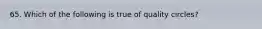 65. Which of the following is true of quality circles?