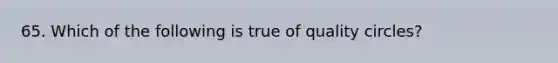 65. Which of the following is true of quality circles?