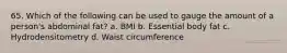 65. Which of the following can be used to gauge the amount of a person's abdominal fat? a. BMI b. Essential body fat c. Hydrodensitometry d. Waist circumference