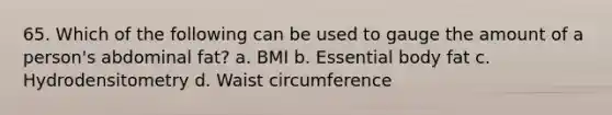 65. Which of the following can be used to gauge the amount of a person's abdominal fat? a. BMI b. Essential body fat c. Hydrodensitometry d. Waist circumference