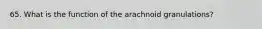 65. What is the function of the arachnoid granulations?