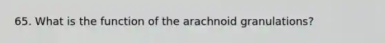 65. What is the function of the arachnoid granulations?