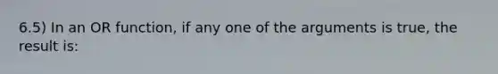 6.5) In an OR function, if any one of the arguments is true, the result is: