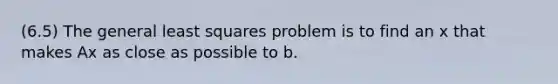 (6.5) The general least squares problem is to find an x that makes Ax as close as possible to b.