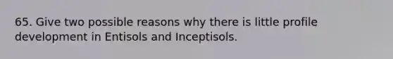 65. Give two possible reasons why there is little profile development in Entisols and Inceptisols.