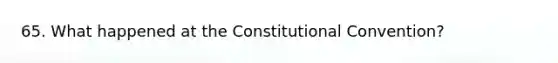 65. What happened at the Constitutional Convention?