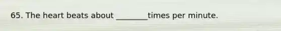 65. The heart beats about ________times per minute.