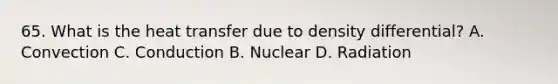 65. What is the heat transfer due to density differential? A. Convection C. Conduction B. Nuclear D. Radiation