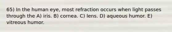 65) In the human eye, most refraction occurs when light passes through the A) iris. B) cornea. C) lens. D) aqueous humor. E) vitreous humor.