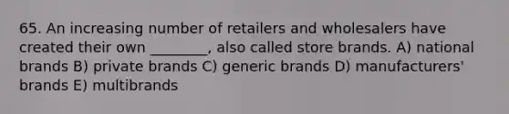 65. An increasing number of retailers and wholesalers have created their own ________, also called store brands. A) national brands B) private brands C) generic brands D) manufacturers' brands E) multibrands