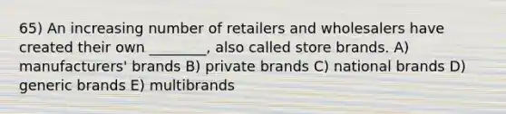 65) An increasing number of retailers and wholesalers have created their own ________, also called store brands. A) manufacturers' brands B) private brands C) national brands D) generic brands E) multibrands