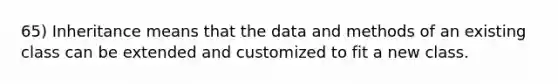 65) Inheritance means that the data and methods of an existing class can be extended and customized to fit a new class.