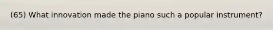 (65) What innovation made the piano such a popular instrument?