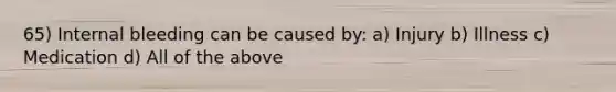 65) Internal bleeding can be caused by: a) Injury b) Illness c) Medication d) All of the above