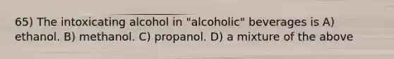 65) The intoxicating alcohol in "alcoholic" beverages is A) ethanol. B) methanol. C) propanol. D) a mixture of the above