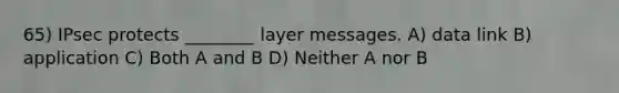 65) IPsec protects ________ layer messages. A) data link B) application C) Both A and B D) Neither A nor B