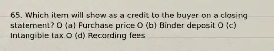 65. Which item will show as a credit to the buyer on a closing statement? O (a) Purchase price O (b) Binder deposit O (c) Intangible tax O (d) Recording fees