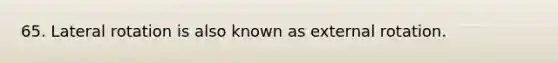 65. Lateral rotation is also known as external rotation.