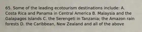 65. Some of the leading ecotourism destinations include: A. Costa Rica and Panama in Central America B. Malaysia and the Galapagos Islands C. the Serengeti in Tanzania; the Amazon rain forests D. the Caribbean, New Zealand and all of the above