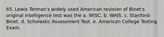 65. Lewis Terman's widely used American revision of Binet's original intelligence test was the a. WISC. b. WAIS. c. Stanford-Binet. d. Scholastic Assessment Test. e. American College Testing Exam.