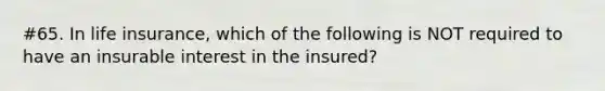 #65. In life insurance, which of the following is NOT required to have an insurable interest in the insured?