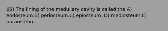 65) The lining of the medullary cavity is called the A) endosteum.B) periosteum.C) epiosteum. D) mediosteum.E) paraosteum.