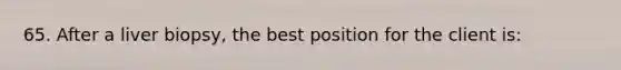 65. After a liver biopsy, the best position for the client is: