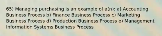 65) Managing purchasing is an example of a(n): a) Accounting Business Process b) Finance Business Process c) Marketing Business Process d) Production Business Process e) Management Information Systems Business Process