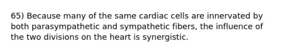 65) Because many of the same cardiac cells are innervated by both parasympathetic and sympathetic fibers, the influence of the two divisions on the heart is synergistic.