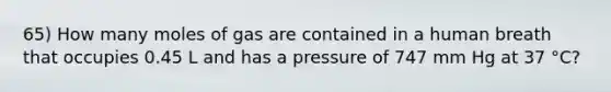 65) How many moles of gas are contained in a human breath that occupies 0.45 L and has a pressure of 747 mm Hg at 37 °C?