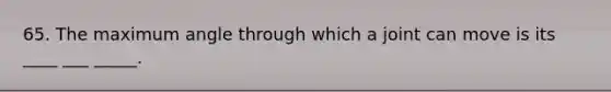 65. The maximum angle through which a joint can move is its ____ ___ _____.
