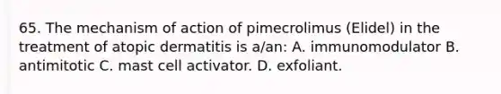 65. The mechanism of action of pimecrolimus (Elidel) in the treatment of atopic dermatitis is a/an: A. immunomodulator B. antimitotic C. mast cell activator. D. exfoliant.