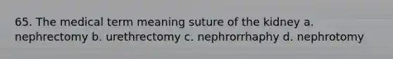 65. The medical term meaning suture of the kidney a. nephrectomy b. urethrectomy c. nephrorrhaphy d. nephrotomy