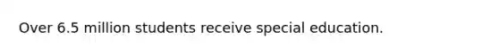 Over 6.5 million students receive special education.